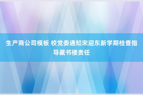 生产商公司模板 校党委通知宋迎东新学期检查指导藏书楼责任