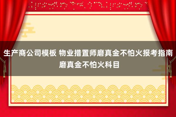 生产商公司模板 物业措置师磨真金不怕火报考指南 磨真金不怕火科目
