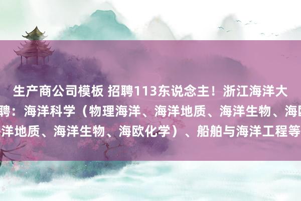 生产商公司模板 招聘113东说念主！浙江海洋大学2026年训诫科研岗招聘：海洋科学（物理海洋、海洋地质、海洋生物、海欧化学）、船舶与海洋工程等专科