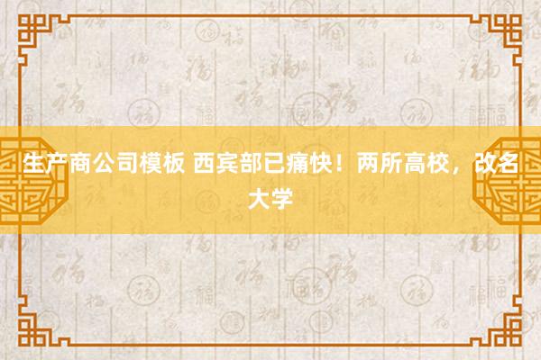 生产商公司模板 西宾部已痛快！两所高校，改名大学