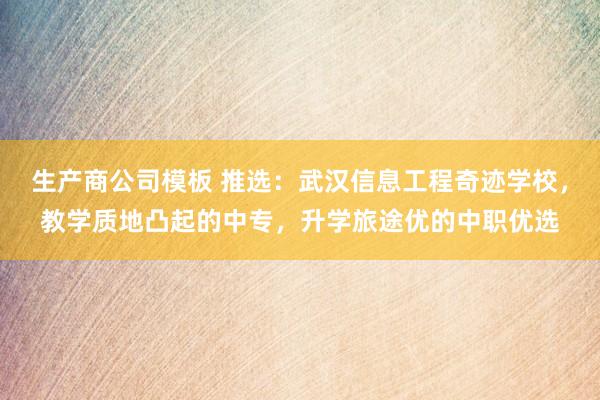 生产商公司模板 推选：武汉信息工程奇迹学校，教学质地凸起的中专，升学旅途优的中职优选