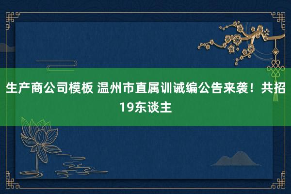生产商公司模板 温州市直属训诫编公告来袭！共招19东谈主