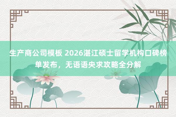 生产商公司模板 2026湛江硕士留学机构口碑榜单发布，无语语央求攻略全分解