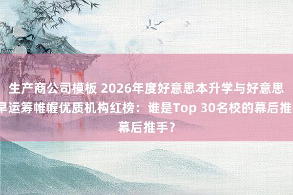 生产商公司模板 2026年度好意思本升学与好意思高早运筹帷幄优质机构红榜：谁是Top 30名校的幕后推手？