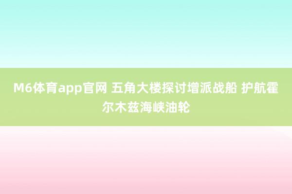 M6体育app官网 五角大楼探讨增派战船 护航霍尔木兹海峡油轮