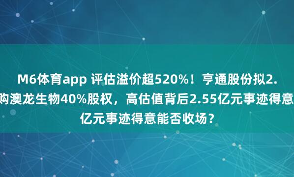 M6体育app 评估溢价超520%！亨通股份拟2.74亿元收购澳龙生物40%股权，高估值背后2.55亿元事迹得意能否收场？