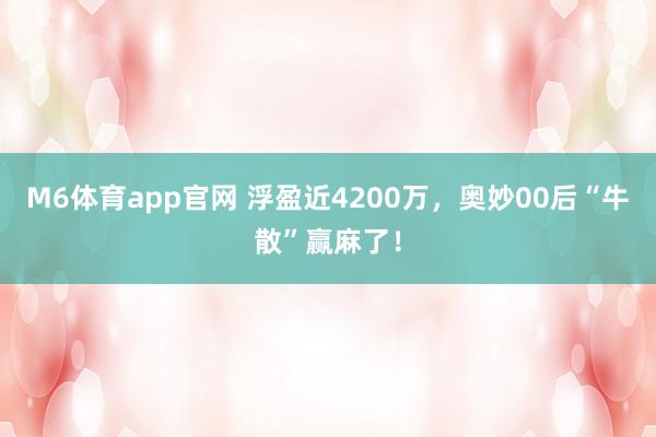 M6体育app官网 浮盈近4200万,奥妙00后“牛散”赢麻了!
