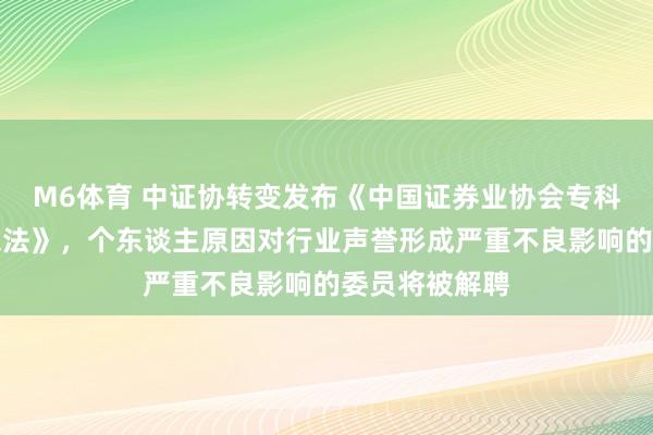 M6体育 中证协转变发布《中国证券业协会专科委员会照管想法》，个东谈主原因对行业声誉形成严重不良影响的委员将被解聘