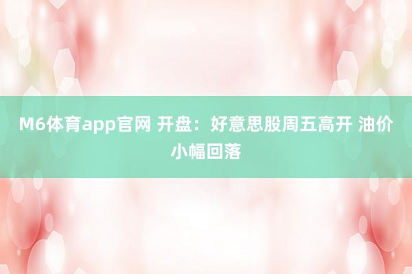 M6体育app官网 开盘：好意思股周五高开 油价小幅回落