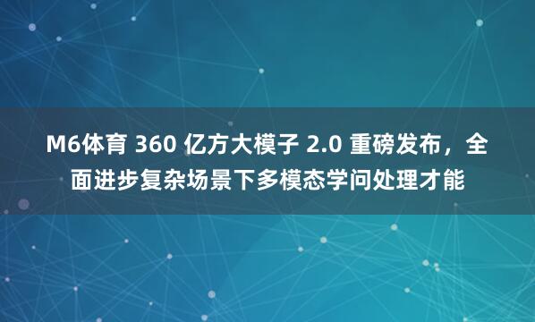 M6体育 360 亿方大模子 2.0 重磅发布，全面进步复杂场景下多模态学问处理才能