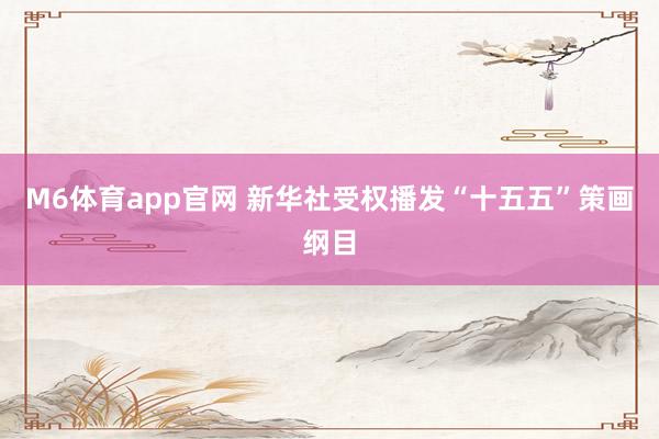 M6体育app官网 新华社受权播发“十五五”策画纲目