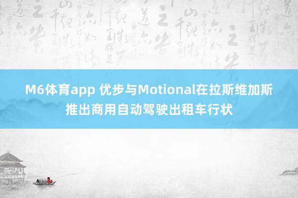M6体育app 优步与Motional在拉斯维加斯推出商用自动驾驶出租车行状
