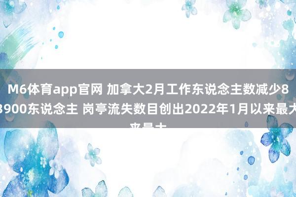M6体育app官网 加拿大2月工作东说念主数减少83900东说念主 岗亭流失数目创出2022年1月以来最大