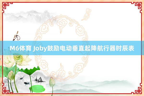 M6体育 Joby鼓励电动垂直起降航行器时辰表