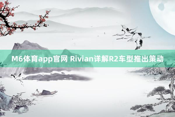 M6体育app官网 Rivian详解R2车型推出策动