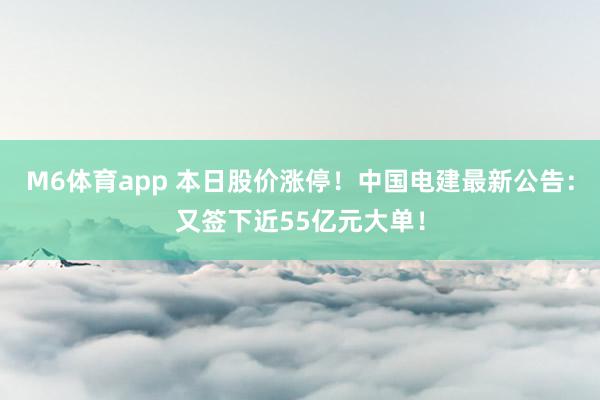 M6体育app 本日股价涨停！中国电建最新公告：又签下近55亿元大单！