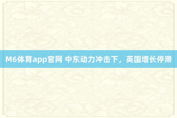 M6体育app官网 中东动力冲击下，英国增长停滞