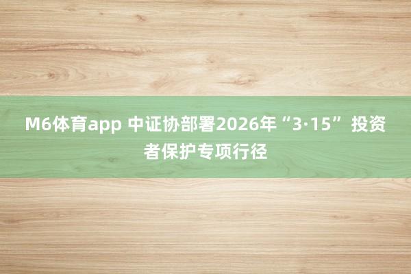 M6体育app 中证协部署2026年“3·15” 投资者保护专项行径