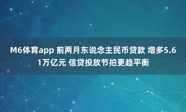 M6体育app 前两月东说念主民币贷款 增多5.61万亿元 信贷投放节拍更趋平衡
