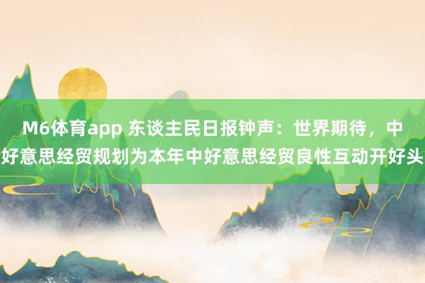 M6体育app 东谈主民日报钟声：世界期待，中好意思经贸规划为本年中好意思经贸良性互动开好头