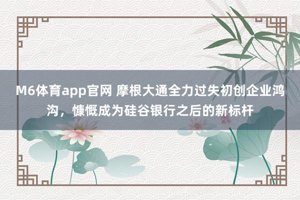 M6体育app官网 摩根大通全力过失初创企业鸿沟，慷慨成为硅谷银行之后的新标杆