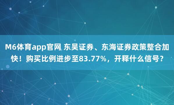 M6体育app官网 东吴证券、东海证券政策整合加快！购买比例进步至83.77%，开释什么信号？