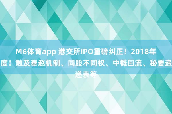 M6体育app 港交所IPO重磅纠正！2018年来初度！触及奉赵机制、同股不同权、中概回流、秘要递表等