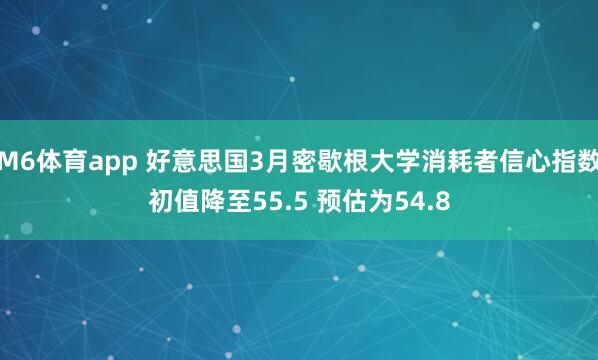 M6体育app 好意思国3月密歇根大学消耗者信心指数初值降至55.5 预估为54.8