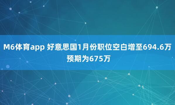 M6体育app 好意思国1月份职位空白增至694.6万 预期为675万