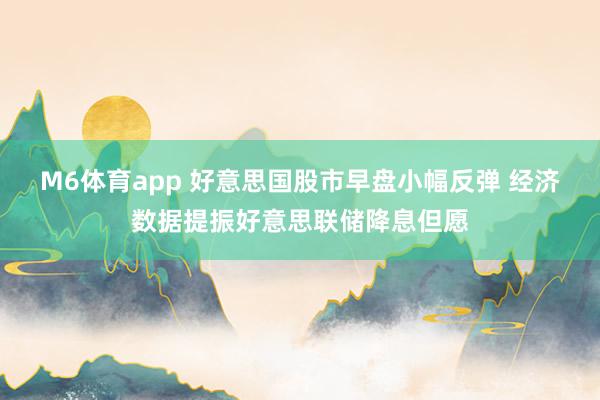 M6体育app 好意思国股市早盘小幅反弹 经济数据提振好意思联储降息但愿