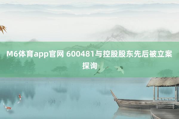 M6体育app官网 600481与控股股东先后被立案探询