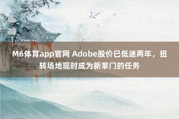 M6体育app官网 Adobe股价已低迷两年，扭转场地现时成为新掌门的任务