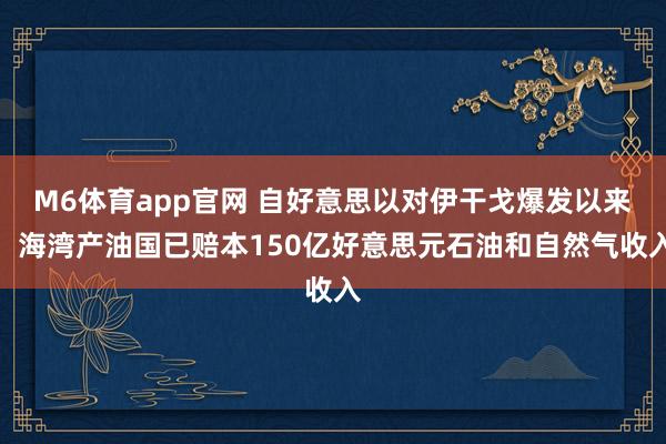 M6体育app官网 自好意思以对伊干戈爆发以来，海湾产油国已赔本150亿好意思元石油和自然气收入