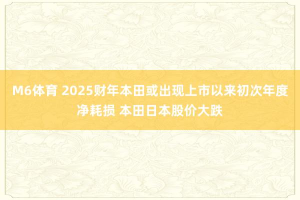 M6体育 2025财年本田或出现上市以来初次年度净耗损 本田日本股价大跌
