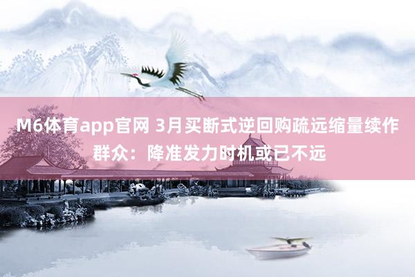 M6体育app官网 3月买断式逆回购疏远缩量续作 群众：降准发力时机或已不远