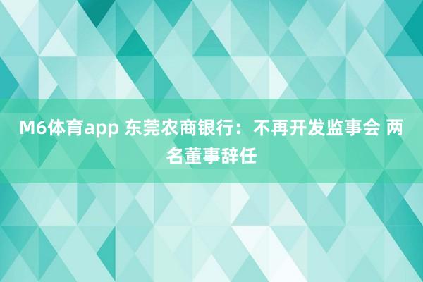 M6体育app 东莞农商银行：不再开发监事会 两名董事辞任