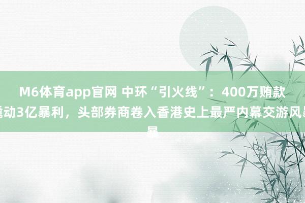 M6体育app官网 中环“引火线”：400万贿款撬动3亿暴利，头部券商卷入香港史上最严内幕交游风暴