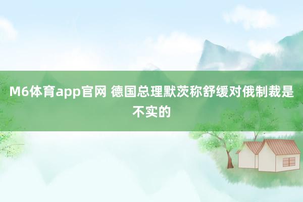 M6体育app官网 德国总理默茨称舒缓对俄制裁是不实的