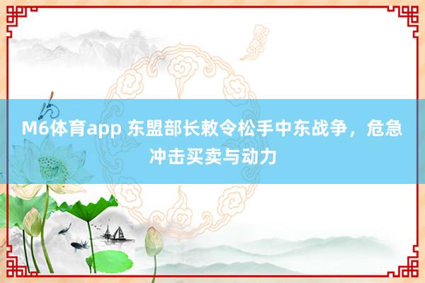 M6体育app 东盟部长敕令松手中东战争，危急冲击买卖与动力