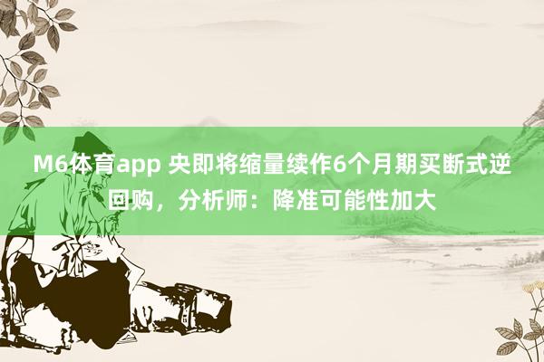 M6体育app 央即将缩量续作6个月期买断式逆回购，分析师：降准可能性加大