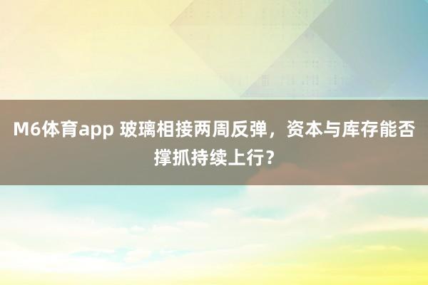 M6体育app 玻璃相接两周反弹，资本与库存能否撑抓持续上行？