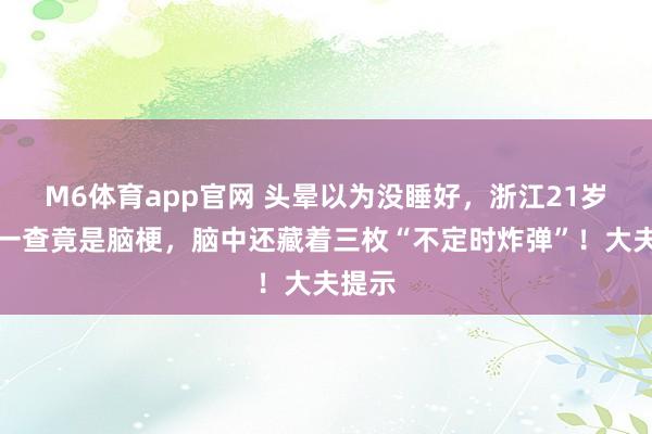 M6体育app官网 头晕以为没睡好，浙江21岁女生一查竟是脑梗，脑中还藏着三枚“不定时炸弹”！大夫提示