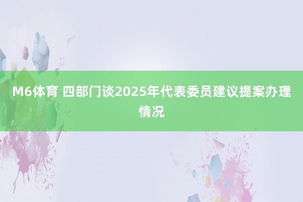M6体育 四部门谈2025年代表委员建议提案办理情况