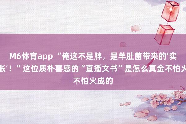 M6体育app “俺这不是胖，是羊肚菌带来的‘实力彭胀’！”这位质朴喜感的“直播文书”是怎么真金不怕火成的