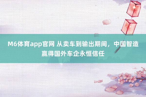 M6体育app官网 从卖车到输出期间，中国智造赢得国外车企永恒信任