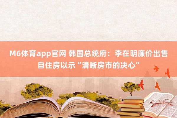 M6体育app官网 韩国总统府：李在明廉价出售自住房以示“清晰房市的决心”