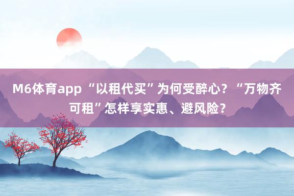 M6体育app “以租代买”为何受醉心？“万物齐可租”怎样享实惠、避风险？