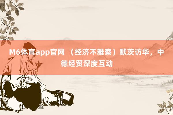 M6体育app官网 （经济不雅察）默茨访华，中德经贸深度互动