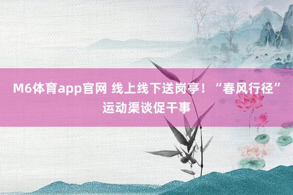M6体育app官网 线上线下送岗亭！“春风行径”运动渠谈促干事