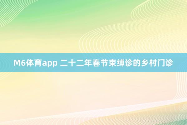M6体育app 二十二年春节束缚诊的乡村门诊
